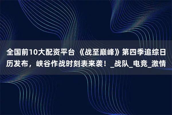 全国前10大配资平台 《战至巅峰》第四季追综日历发布，峡谷作战时刻表来袭！_战队_电竞_激情