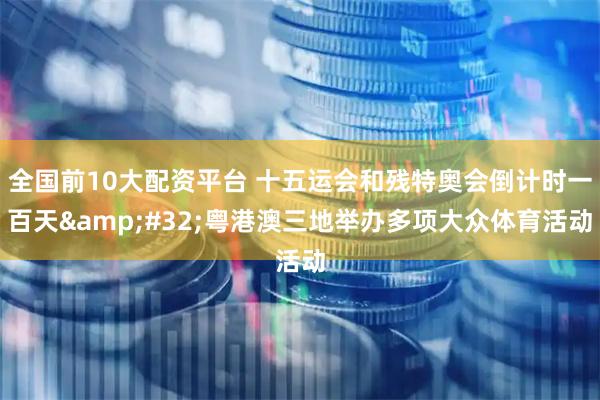 全国前10大配资平台 十五运会和残特奥会倒计时一百天&#32;粤港澳三地举办多项大众体育活动