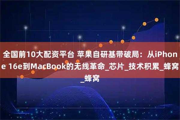 全国前10大配资平台 苹果自研基带破局：从iPhone 16e到MacBook的无线革命_芯片_技术积累_蜂窝