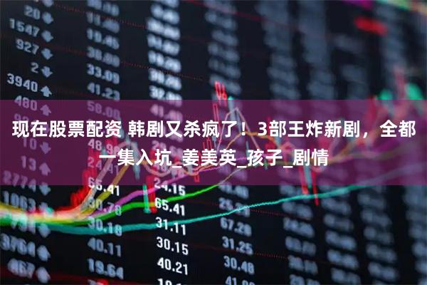 现在股票配资 韩剧又杀疯了！3部王炸新剧，全都一集入坑_姜美英_孩子_剧情