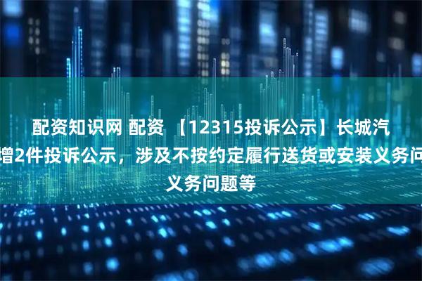 配资知识网 配资 【12315投诉公示】长城汽车新增2件投诉公示,涉及不按约定履行送货或安装义务问题等