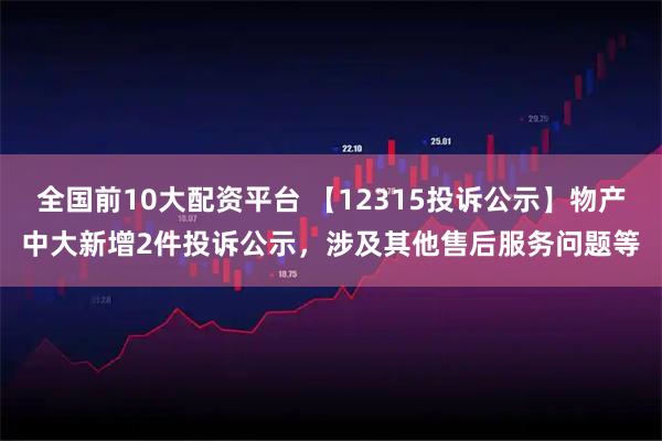 全国前10大配资平台 【12315投诉公示】物产中大新增2件投诉公示,涉及其他售后服务问题等