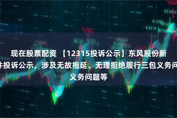 现在股票配资 【12315投诉公示】东风股份新增2件投诉公示，涉及无故拖延、无理拒绝履行三包义务问题等
