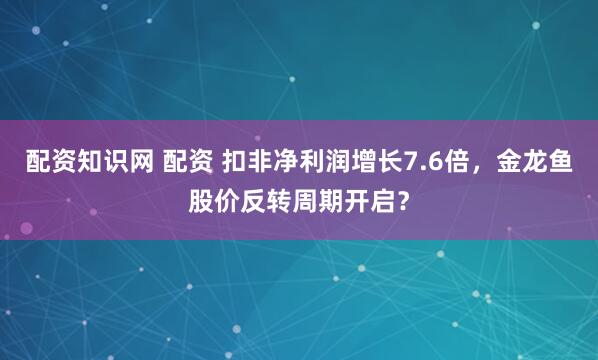 配资知识网 配资 扣非净利润增长7.6倍,金龙鱼股价反转周期开启?