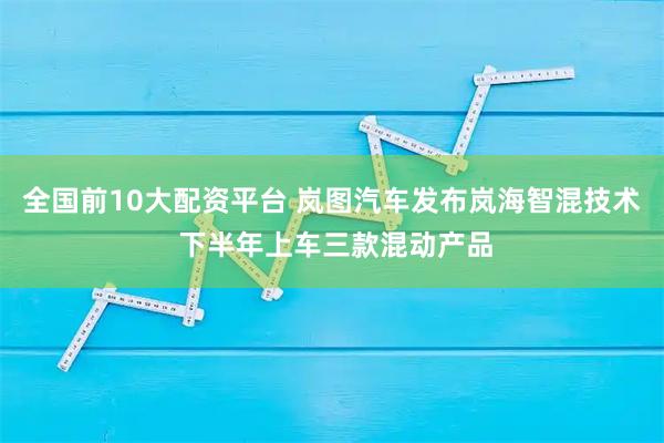 全国前10大配资平台 岚图汽车发布岚海智混技术 下半年上车三款混动产品