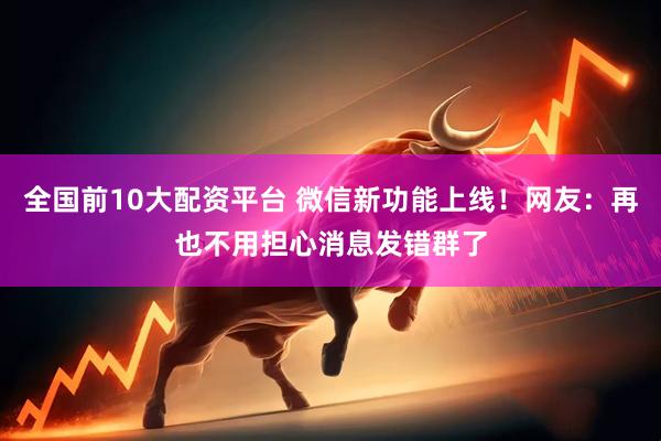 全国前10大配资平台 微信新功能上线!网友:再也不用担心消息发错群了