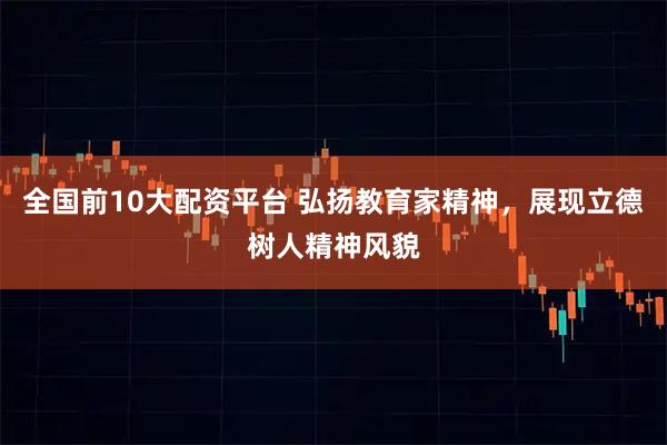 全国前10大配资平台 弘扬教育家精神,展现立德树人精神风貌