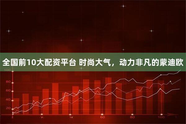 全国前10大配资平台 时尚大气,动力非凡的蒙迪欧