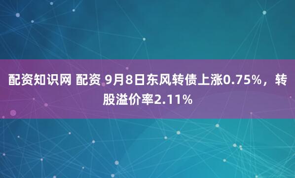 配资知识网 配资 9月8日东风转债上涨0.75%,转股溢价率2.11%
