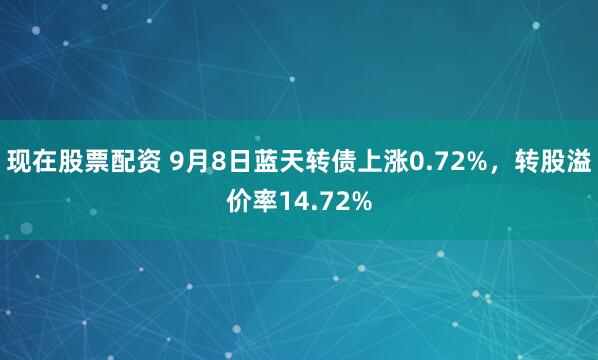 现在股票配资 9月8日蓝天转债上涨0.72%,转股溢价率14.72%