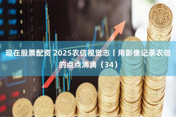 现在股票配资 2025农信视觉志丨用影像记录农信的点点滴滴（34）