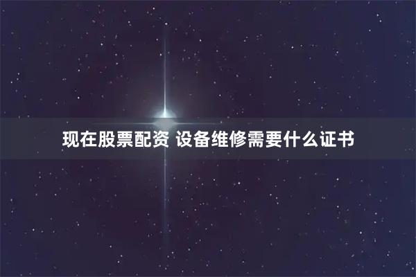 现在股票配资 设备维修需要什么证书