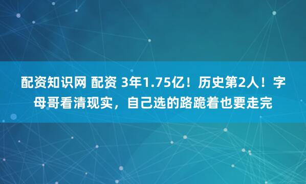 配资知识网 配资 3年1.75亿！历史第2人！字母哥看清现实，自己选的路跪着也要走完
