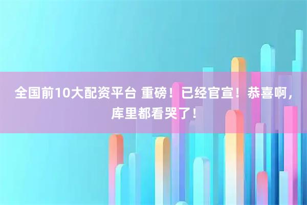 全国前10大配资平台 重磅!已经官宣!恭喜啊,库里都看哭了!