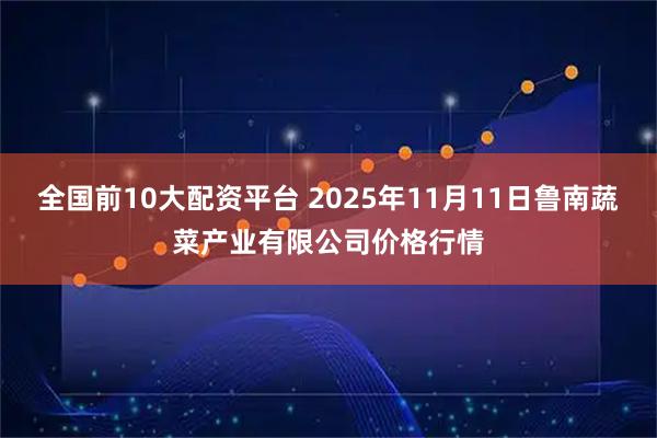全国前10大配资平台 2025年11月11日鲁南蔬菜产业有限公司价格行情