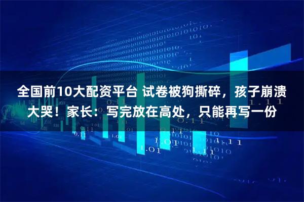 全国前10大配资平台 试卷被狗撕碎，孩子崩溃大哭！家长：写完放在高处，只能再写一份