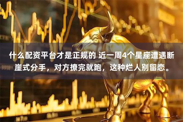 什么配资平台才是正规的 近一周4个星座遭遇断崖式分手，对方撩完就跑，这种烂人别留恋。