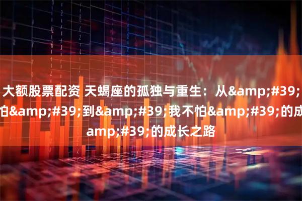 大额股票配资 天蝎座的孤独与重生：从'让对方怕'到'我不怕'的成长之路