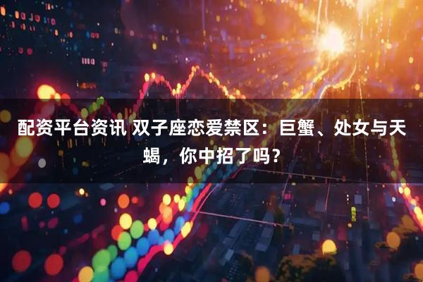 配资平台资讯 双子座恋爱禁区：巨蟹、处女与天蝎，你中招了吗？