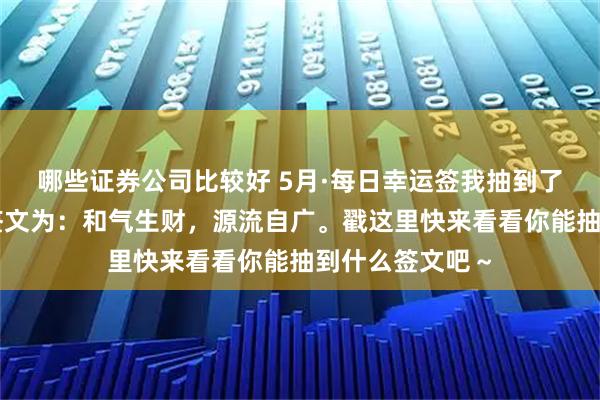 哪些证券公司比较好 5月·每日幸运签我抽到了上上签，今日签文为：和气生财，源流自广。戳这里快来看看你能抽到什么签文吧～