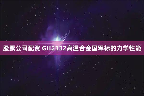 股票公司配资 GH2132高温合金国军标的力学性能