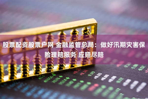 股票配资股票户网 金融监管总局：做好汛期灾害保险理赔服务 应赔尽赔